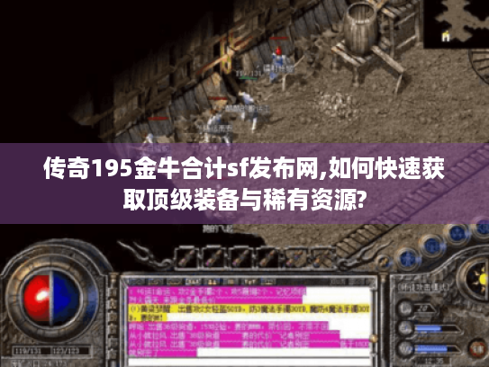 传奇195金牛合计sf发布网,如何快速获取顶级装备与稀有资源? 传奇195金牛合计sf发布网,如何快速获取顶级装备与稀有资源?