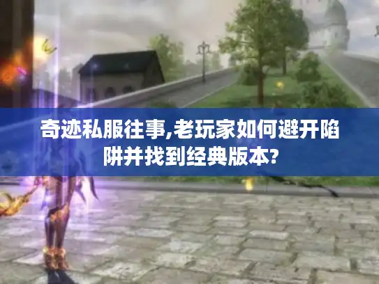 奇迹私服往事,老玩家如何避开陷阱并找到经典版本?