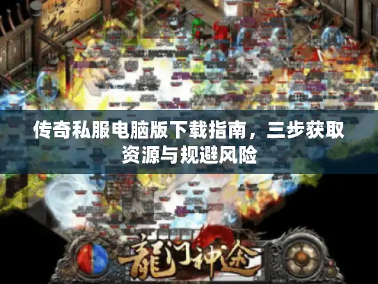 传奇私服电脑版下载指南,三步获取资源与规避风险 传奇私服电脑版下载指南,三步获取资源与规避风险