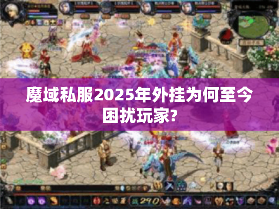 魔域私服2025年外挂为何至今困扰玩家?
