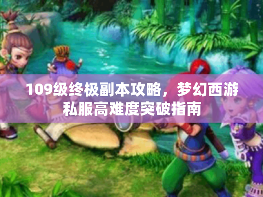 109级终极副本攻略，梦幻西游私服高难度突破指南