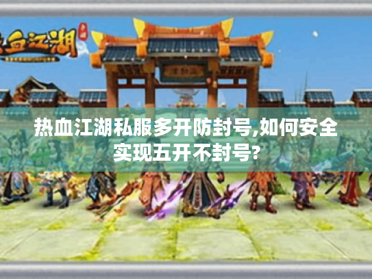 热血江湖私服多开防封号,如何安全实现五开不封号? 热血江湖私服多开防封号,如何安全实现五开不封号?
