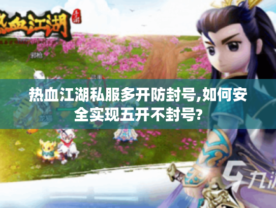 热血江湖私服多开防封号,如何安全实现五开不封号?