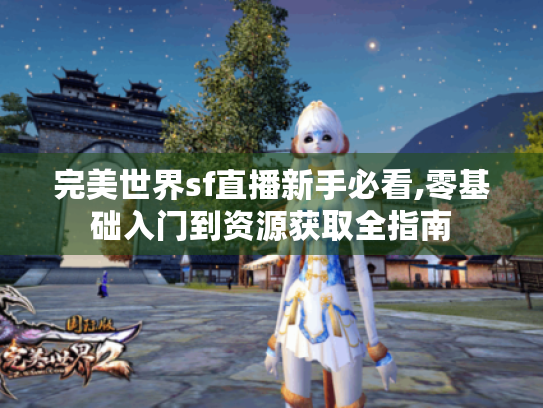 完美世界sf直播新手必看,零基础入门到资源获取全指南 完美世界sf直播新手必看,零基础入门到资源获取全指南