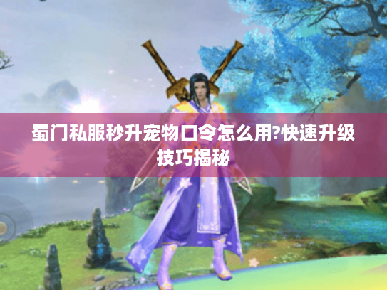 蜀门私服秒升宠物口令怎么用?快速升级技巧揭秘 蜀门私服秒升宠物口令怎么用?快速升级技巧揭秘