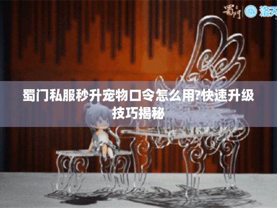 蜀门私服秒升宠物口令怎么用?快速升级技巧揭秘 蜀门私服秒升宠物口令怎么用?快速升级技巧揭秘