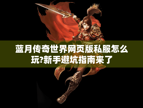 蓝月传奇世界网页版私服怎么玩?新手避坑指南来了