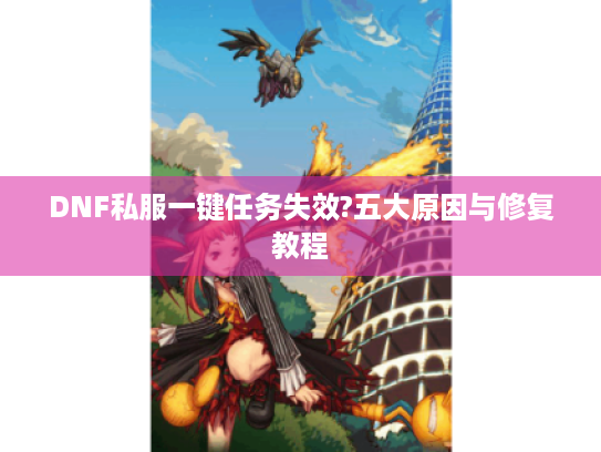 DNF私服一键任务失效?五大原因与修复教程 DNF私服一键任务失效?五大原因与修复教程