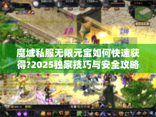 魔域私服无限元宝如何快速获得?2025独家技巧与安全攻略 魔域私服无限元宝如何快速获得?2025独家技巧与安全攻略