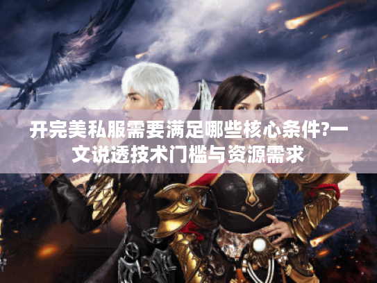 开完美私服需要满足哪些核心条件?一文说透技术门槛与资源需求