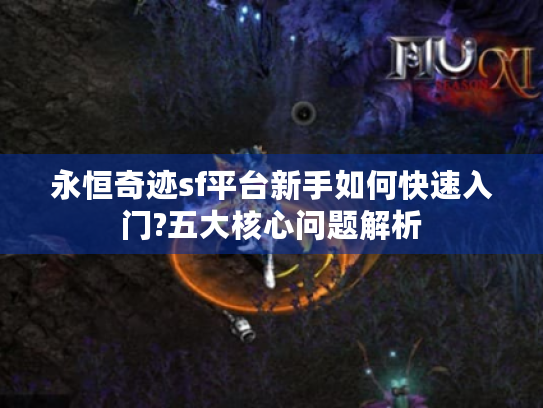 永恒奇迹sf平台新手如何快速入门?五大核心问题解析 永恒奇迹sf平台新手如何快速入门?五大核心问题解析