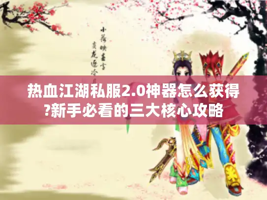 热血江湖私服2.0神器怎么获得?新手必看的三大核心攻略