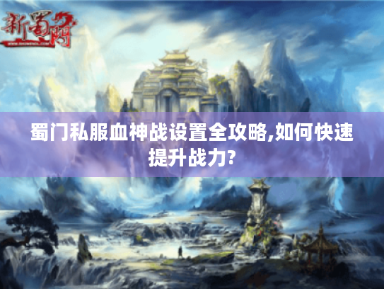 蜀门私服血神战设置全攻略,如何快速提升战力? 蜀门私服血神战设置全攻略,如何快速提升战力?