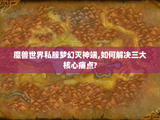 魔兽世界私服梦幻灭神端,如何解决三大核心痛点? 魔兽世界私服梦幻灭神端,如何解决三大核心痛点?