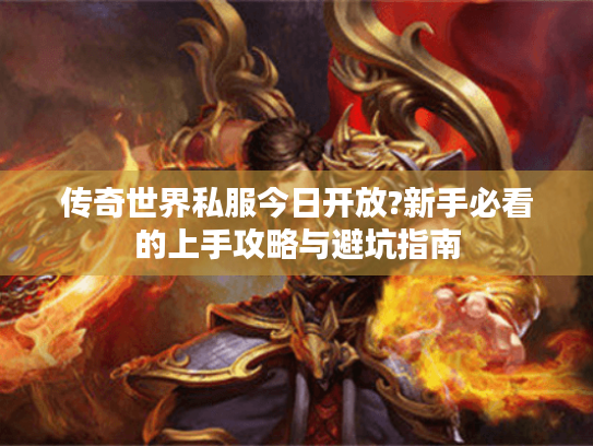 传奇世界私服今日开放?新手必看的上手攻略与避坑指南 传奇世界私服今日开放?新手必看的上手攻略与避坑指南
