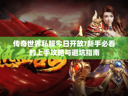 传奇世界私服今日开放?新手必看的上手攻略与避坑指南 传奇世界私服今日开放?新手必看的上手攻略与避坑指南