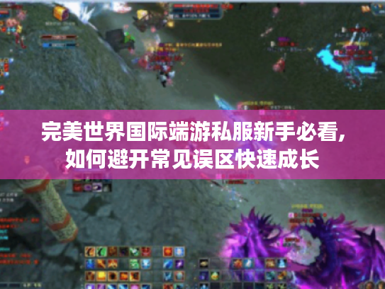 完美世界国际端游私服新手必看,如何避开常见误区快速成长