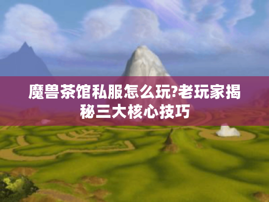 魔兽茶馆私服怎么玩?老玩家揭秘三大核心技巧