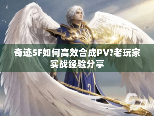 奇迹SF如何高效合成PV?老玩家实战经验分享 奇迹SF如何高效合成PV?老玩家实战经验分享