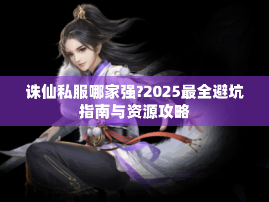 诛仙私服哪家强?2025最全避坑指南与资源攻略 诛仙私服哪家强?2025最全避坑指南与资源攻略