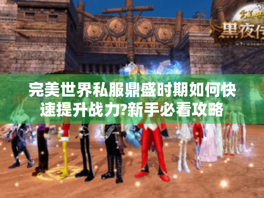 完美世界私服鼎盛时期如何快速提升战力?新手必看攻略 完美世界私服鼎盛时期如何快速提升战力?新手必看攻略