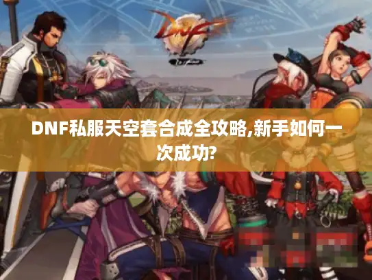 DNF私服天空套合成全攻略,新手如何一次成功?