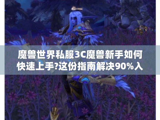 魔兽世界私服3C魔兽新手如何快速上手?这份指南解决90%入门难题 魔兽世界私服3C魔兽新手如何快速上手?这份指南解决90%入门难题