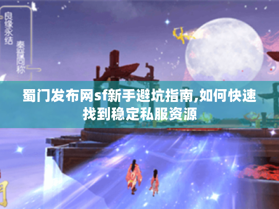 蜀门发布网sf新手避坑指南,如何快速找到稳定私服资源 蜀门发布网sf新手避坑指南,如何快速找到稳定私服资源