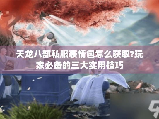 天龙八部私服表情包怎么获取?玩家必备的三大实用技巧 天龙八部私服表情包怎么获取?玩家必备的三大实用技巧