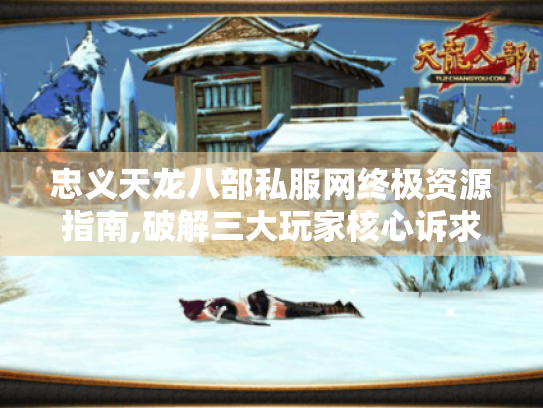 忠义天龙八部私服网终极资源指南,破解三大玩家核心诉求 忠义天龙八部私服网终极资源指南,破解三大玩家核心诉求