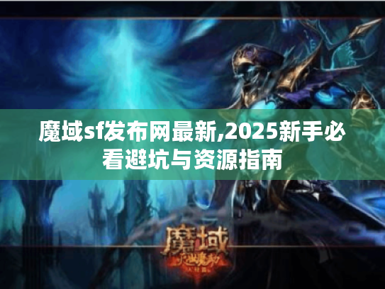 魔域sf发布网最新,2025新手必看避坑与资源指南 魔域sf发布网最新,2025新手必看避坑与资源指南