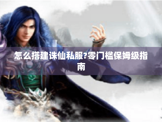 怎么搭建诛仙私服?零门槛保姆级指南 怎么搭建诛仙私服?零门槛保姆级指南