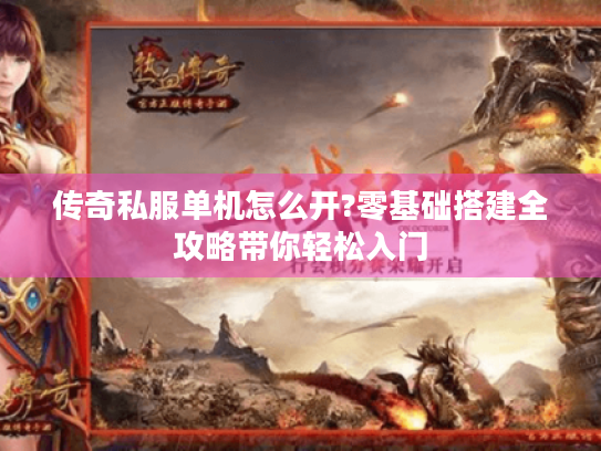 传奇私服单机怎么开?零基础搭建全攻略带你轻松入门