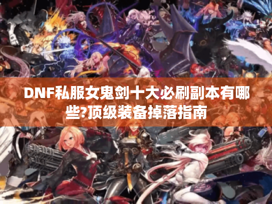 DNF私服女鬼剑十大必刷副本有哪些?顶级装备掉落指南