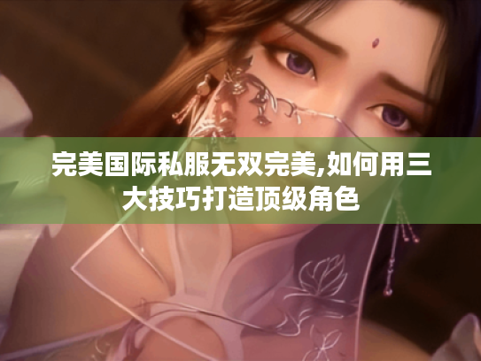 完美国际私服无双完美,如何用三大技巧打造顶级角色 完美国际私服无双完美,如何用三大技巧打造顶级角色