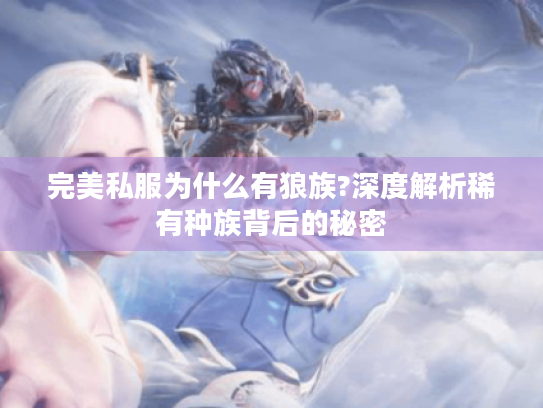 完美私服为什么有狼族?深度解析稀有种族背后的秘密 完美私服为什么有狼族?深度解析稀有种族背后的秘密