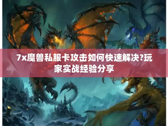 7x魔兽私服卡攻击如何快速解决?玩家实战经验分享