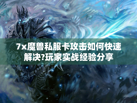 7x魔兽私服卡攻击如何快速解决?玩家实战经验分享 7x魔兽私服卡攻击如何快速解决?玩家实战经验分享