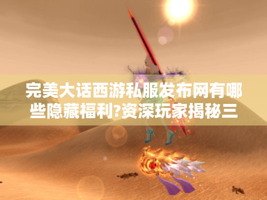 完美大话西游私服发布网有哪些隐藏福利?资深玩家揭秘三大技巧 完美大话西游私服发布网有哪些隐藏福利?资深玩家揭秘三大技巧