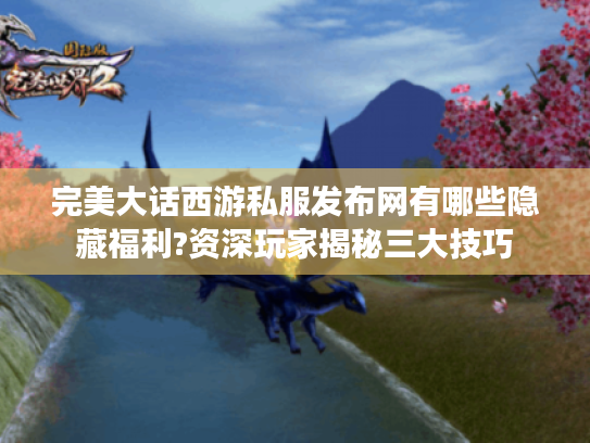 完美大话西游私服发布网有哪些隐藏福利?资深玩家揭秘三大技巧 完美大话西游私服发布网有哪些隐藏福利?资深玩家揭秘三大技巧