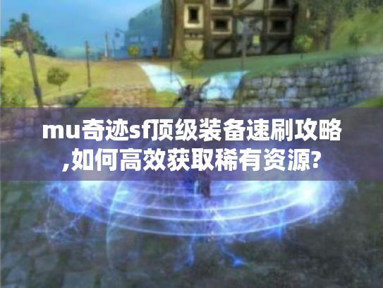 mu奇迹sf顶级装备速刷攻略,如何高效获取稀有资源?
