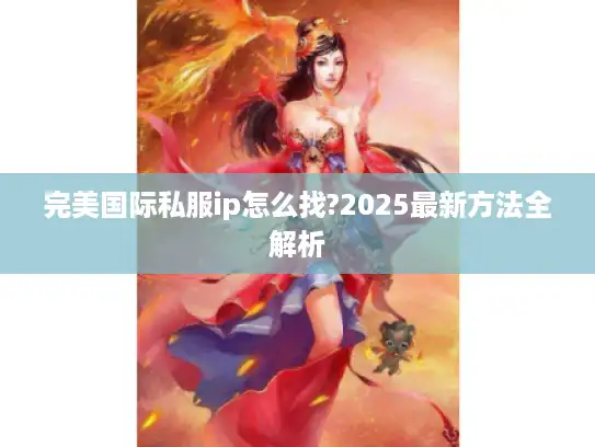 完美国际私服ip怎么找?2025最新方法全解析 完美国际私服ip怎么找?2025最新方法全解析