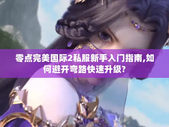 零点完美国际2私服新手入门指南,如何避开弯路快速升级?