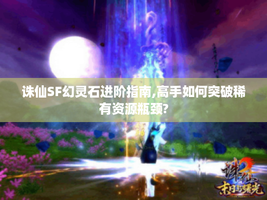 诛仙SF幻灵石进阶指南,高手如何突破稀有资源瓶颈?