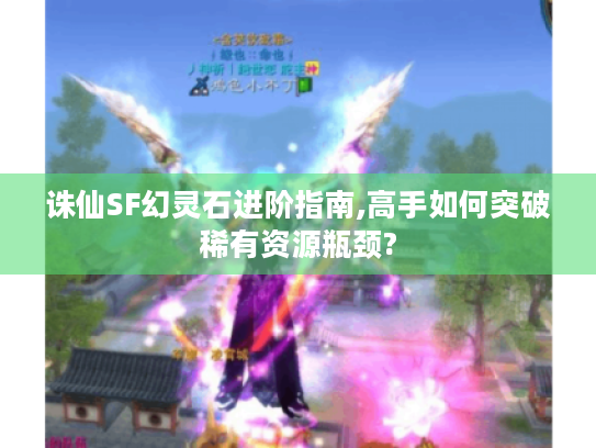 诛仙SF幻灵石进阶指南,高手如何突破稀有资源瓶颈?