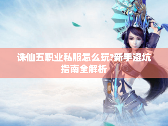 诛仙五职业私服怎么玩?新手避坑指南全解析 诛仙五职业私服怎么玩?新手避坑指南全解析