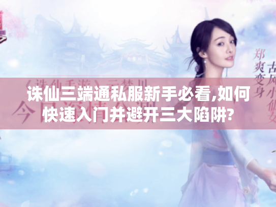 诛仙三端通私服新手必看,如何快速入门并避开三大陷阱?