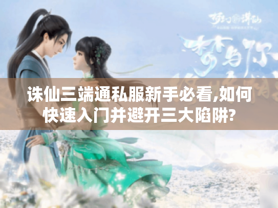 诛仙三端通私服新手必看,如何快速入门并避开三大陷阱?