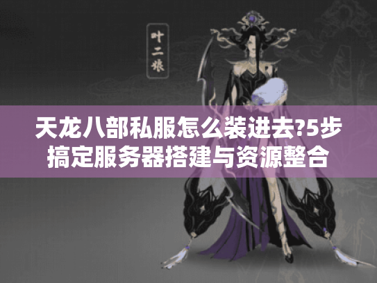 天龙八部私服怎么装进去?5步搞定服务器搭建与资源整合 天龙八部私服怎么装进去?5步搞定服务器搭建与资源整合