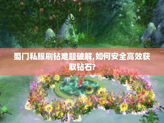 蜀门私服刷钻难题破解,如何安全高效获取钻石? 蜀门私服刷钻难题破解,如何安全高效获取钻石?